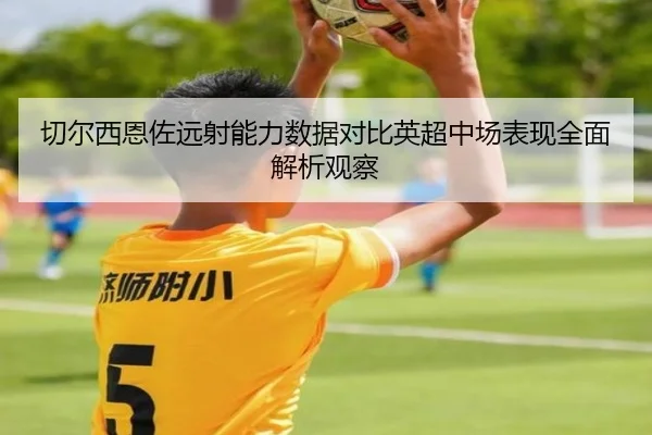 切尔西恩佐远射能力数据对比英超中场表现全面解析观察